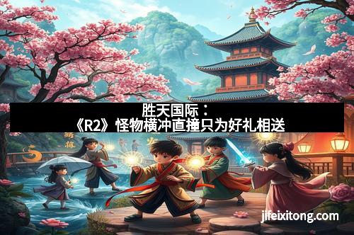 胜天国际：《R2》怪物横冲直撞只为好礼相送