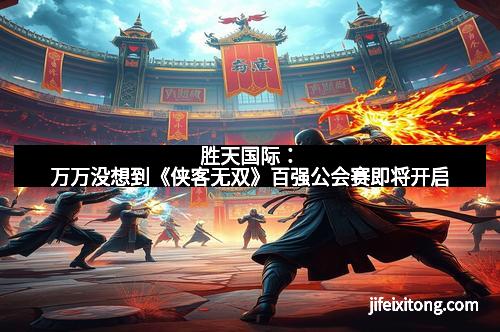 胜天国际：万万没想到《侠客无双》百强公会赛即将开启