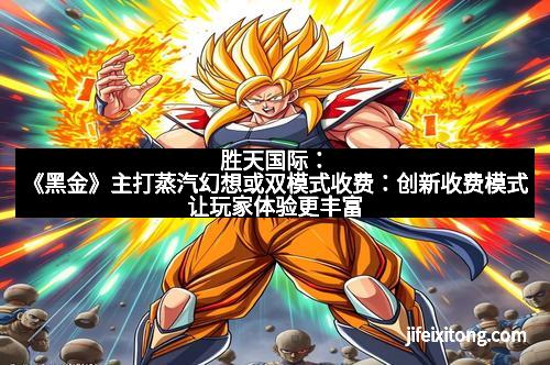 胜天国际：《黑金》主打蒸汽幻想或双模式收费：创新收费模式让玩家体验更丰富