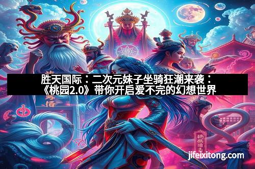 胜天国际：二次元妹子坐骑狂潮来袭：《桃园2.0》带你开启爱不完的幻想世界